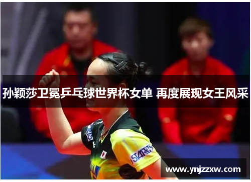 孙颖莎卫冕乒乓球世界杯女单 再度展现女王风采 孙颖莎卫冕乒乓球世界杯女单 再度展现女王风采