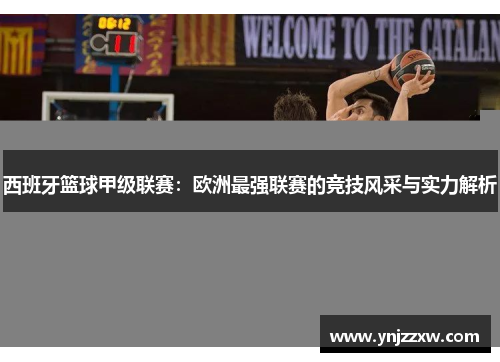 西班牙篮球甲级联赛:欧洲最强联赛的竞技风采与实力解析 西班牙篮球甲级联赛:欧洲最强联赛的竞技风采与实力解析