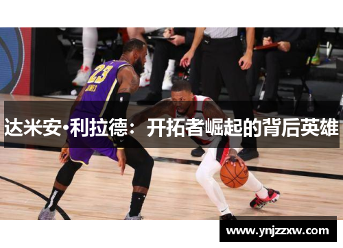达米安·利拉德:开拓者崛起的背后英雄 达米安·利拉德:开拓者崛起的背后英雄