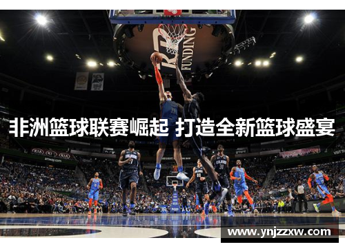 非洲篮球联赛崛起 打造全新篮球盛宴 非洲篮球联赛崛起 打造全新篮球盛宴