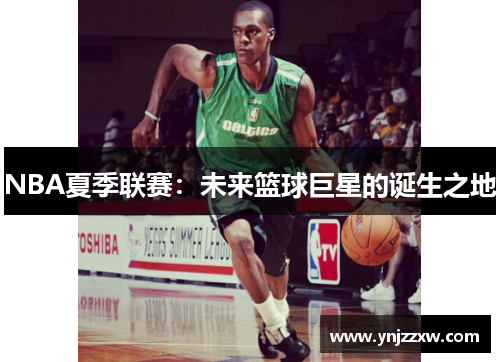 NBA夏季联赛:未来篮球巨星的诞生之地 NBA夏季联赛:未来篮球巨星的诞生之地