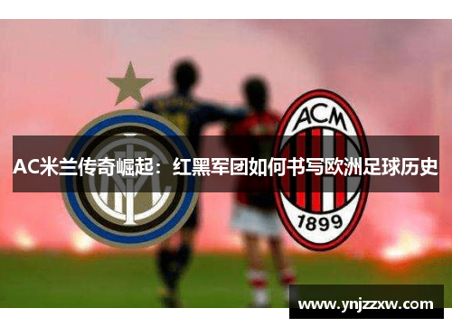 AC米兰传奇崛起:红黑军团如何书写欧洲足球历史 AC米兰传奇崛起:红黑军团如何书写欧洲足球历史