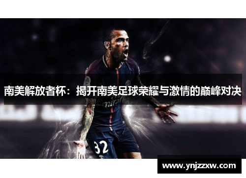 南美解放者杯:揭开南美足球荣耀与激情的巅峰对决 南美解放者杯:揭开南美足球荣耀与激情的巅峰对决