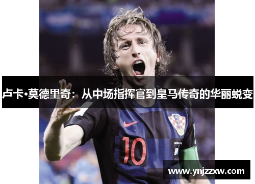 卢卡·莫德里奇:从中场指挥官到皇马传奇的华丽蜕变 卢卡·莫德里奇:从中场指挥官到皇马传奇的华丽蜕变