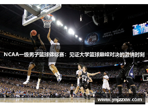 NCAA一级男子篮球锦标赛:见证大学篮球巅峰对决的激情时刻 NCAA一级男子篮球锦标赛:见证大学篮球巅峰对决的激情时刻