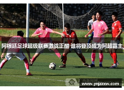 阿根廷足球超级联赛激战正酣 谁将登顶成为阿超霸主 阿根廷足球超级联赛激战正酣 谁将登顶成为阿超霸主