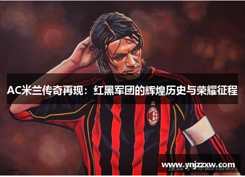 AC米兰传奇再现:红黑军团的辉煌历史与荣耀征程 AC米兰传奇再现:红黑军团的辉煌历史与荣耀征程