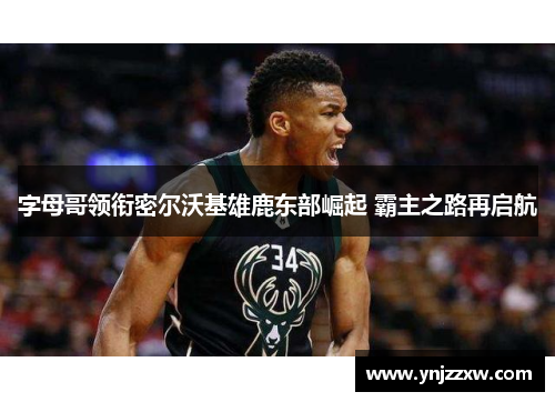 字母哥领衔密尔沃基雄鹿东部崛起 霸主之路再启航 字母哥领衔密尔沃基雄鹿东部崛起 霸主之路再启航