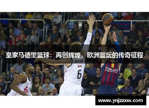 皇家马德里篮球:再创辉煌,欧洲篮坛的传奇征程 皇家马德里篮球:再创辉煌,欧洲篮坛的传奇征程