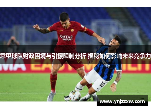 意甲球队财政困境与引援限制分析 揭秘如何影响未来竞争力