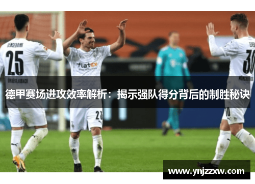 德甲赛场进攻效率解析:揭示强队得分背后的制胜秘诀 德甲赛场进攻效率解析:揭示强队得分背后的制胜秘诀