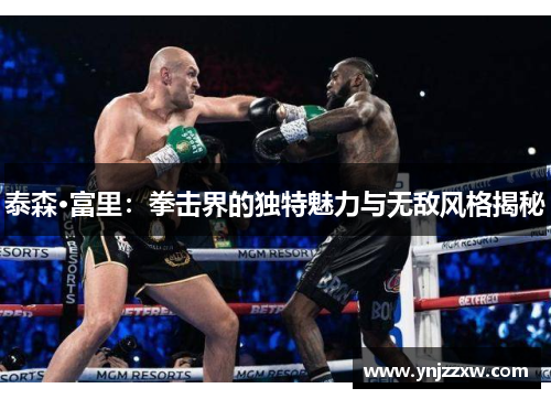 泰森·富里:拳击界的独特魅力与无敌风格揭秘 泰森·富里:拳击界的独特魅力与无敌风格揭秘