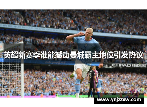 英超新赛季谁能撼动曼城霸主地位引发热议