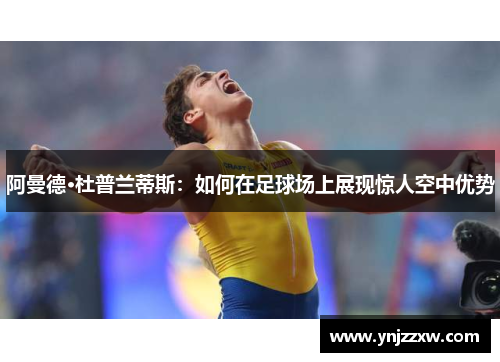 阿曼德·杜普兰蒂斯：如何在足球场上展现惊人空中优势