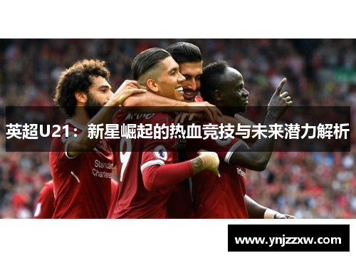 英超U21：新星崛起的热血竞技与未来潜力解析