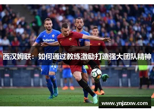 西汉姆联:如何通过教练激励打造强大团队精神 西汉姆联:如何通过教练激励打造强大团队精神