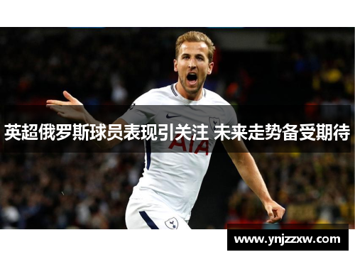 英超俄罗斯球员表现引关注 未来走势备受期待 英超俄罗斯球员表现引关注 未来走势备受期待