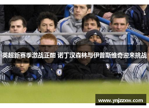 英超新赛季激战正酣 诺丁汉森林与伊普斯维奇迎来挑战 英超新赛季激战正酣 诺丁汉森林与伊普斯维奇迎来挑战