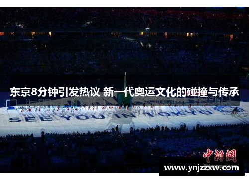 东京8分钟引发热议 新一代奥运文化的碰撞与传承 东京8分钟引发热议 新一代奥运文化的碰撞与传承