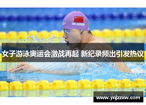 女子游泳奥运会激战再起 新纪录频出引发热议 女子游泳奥运会激战再起 新纪录频出引发热议