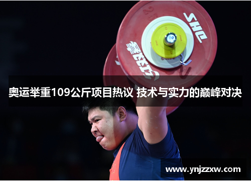 奥运举重109公斤项目热议 技术与实力的巅峰对决 奥运举重109公斤项目热议 技术与实力的巅峰对决