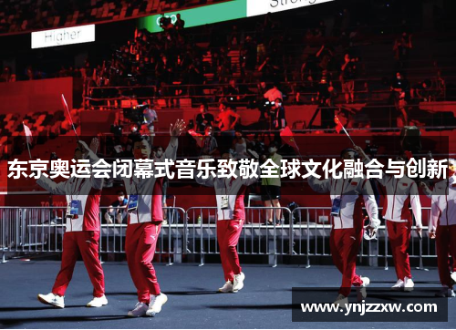东京奥运会闭幕式音乐致敬全球文化融合与创新