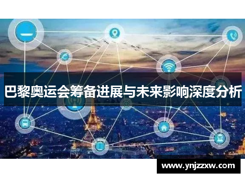 巴黎奥运会筹备进展与未来影响深度分析
