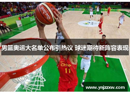男篮奥运大名单公布引热议 球迷期待新阵容表现